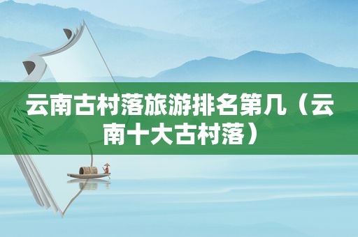 云南古村落旅游排名第几（云南十大古村落）