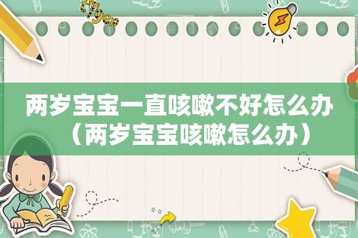 两岁宝宝一直咳嗽不好怎么办（两岁宝宝咳嗽怎么办）
