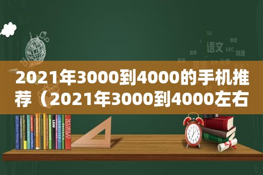 2021年3000到4000的手机推荐（2021年3000到4000左右的手机哪个性价比最高）