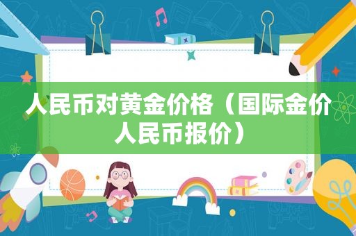人民币对黄金价格（国际金价人民币报价）
