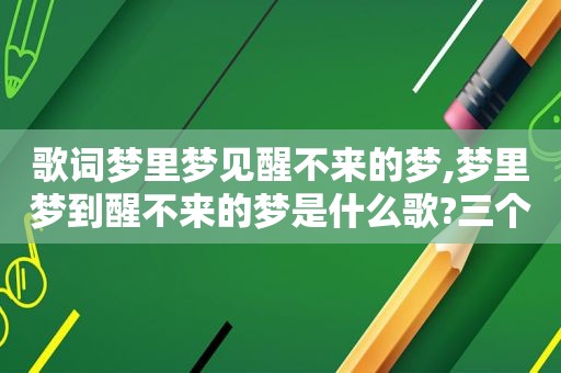 歌词梦里梦见醒不来的梦,梦里梦到醒不来的梦是什么歌?三个字