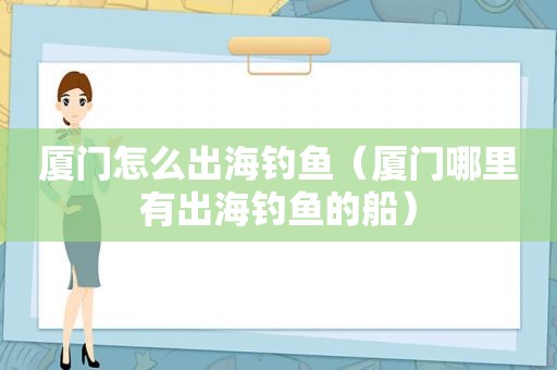 厦门怎么出海钓鱼（厦门哪里有出海钓鱼的船）