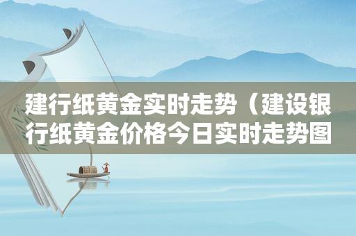 建行纸黄金实时走势（建设银行纸黄金价格今日实时走势图）