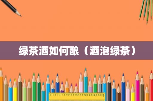 绿茶酒如何酿（酒泡绿茶）