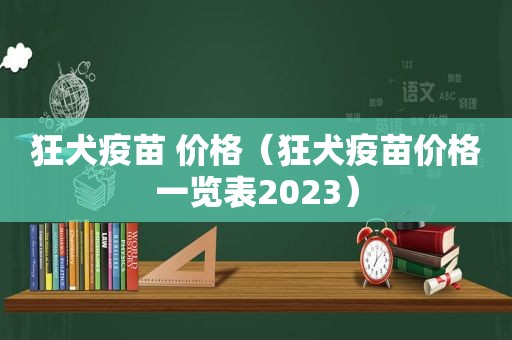 狂犬疫苗 价格（狂犬疫苗价格一览表2023）