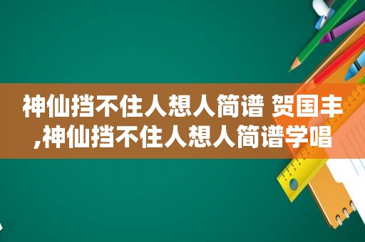 神仙挡不住人想人简谱 贺国丰,神仙挡不住人想人简谱学唱