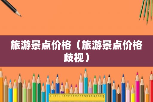 旅游景点价格（旅游景点价格歧视）