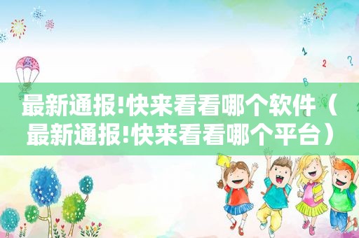 最新通报!快来看看哪个软件（最新通报!快来看看哪个平台）