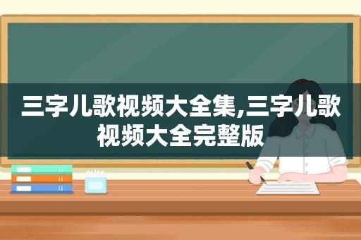 三字儿歌视频大全集,三字儿歌视频大全完整版