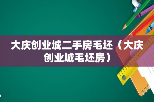 大庆创业城二手房毛坯（大庆创业城毛坯房）