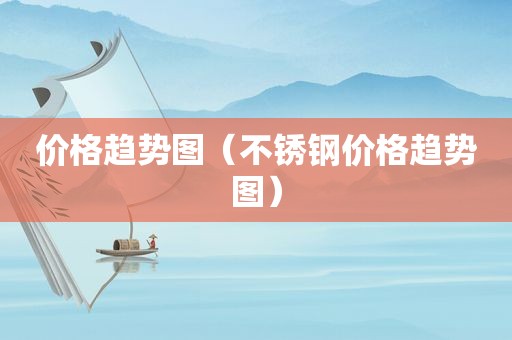 价格趋势图（不锈钢价格趋势图）