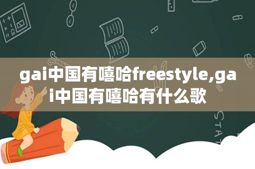 gai中国有嘻哈freestyle,gai中国有嘻哈有什么歌