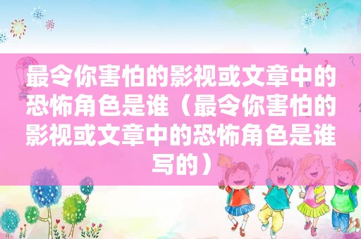 最令你害怕的影视或文章中的恐怖角色是谁（最令你害怕的影视或文章中的恐怖角色是谁写的）