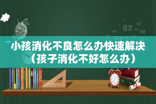 小孩消化不良怎么办快速解决（孩子消化不好怎么办）