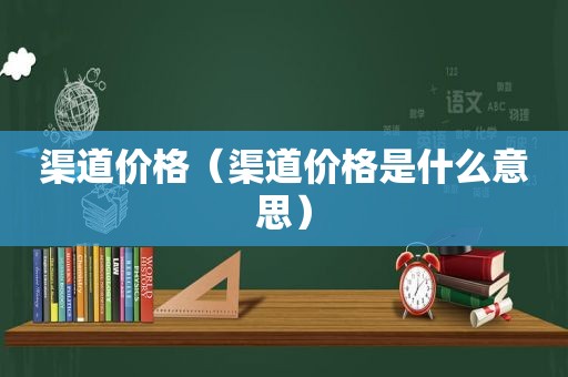 渠道价格（渠道价格是什么意思）