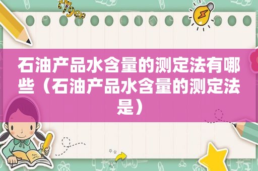 石油产品水含量的测定法有哪些（石油产品水含量的测定法是）