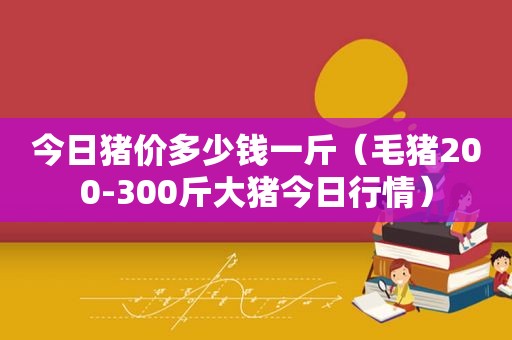 今日猪价多少钱一斤（毛猪200-300斤大猪今日行情）