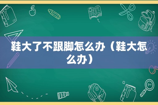 鞋大了不跟脚怎么办（鞋大怎么办）