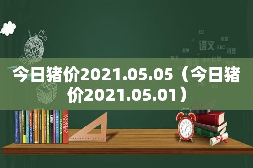 今日猪价2021.05.05（今日猪价2021.05.01）
