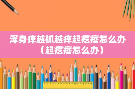 浑身痒越抓越痒起疙瘩怎么办（起疙瘩怎么办）