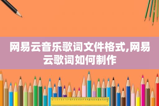 网易云音乐歌词文件格式,网易云歌词如何制作
