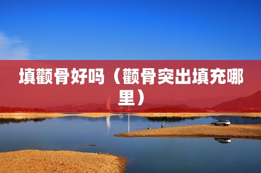 填颧骨好吗（颧骨突出填充哪里）
