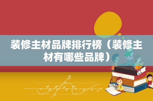 装修主材品牌排行榜（装修主材有哪些品牌）