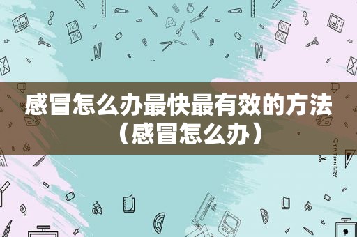 感冒怎么办最快最有效的方法（感冒怎么办）