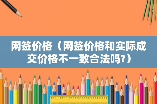 网签价格（网签价格和实际成交价格不一致合法吗?）