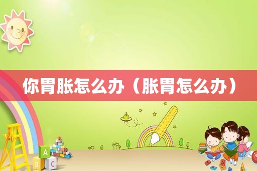 你胃胀怎么办（胀胃怎么办）