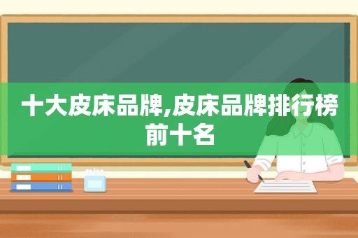 十大皮床品牌,皮床品牌排行榜前十名