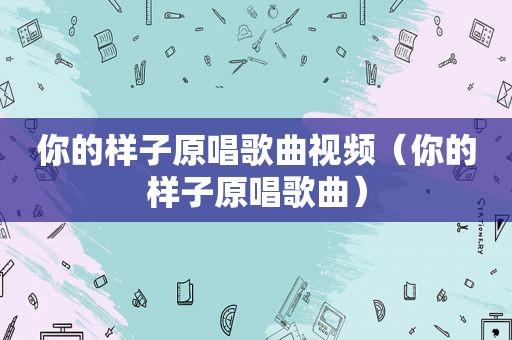 你的样子原唱歌曲视频（你的样子原唱歌曲）