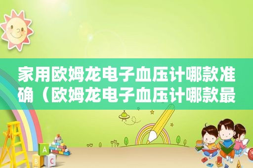家用欧姆龙电子血压计哪款准确（欧姆龙电子血压计哪款最好）