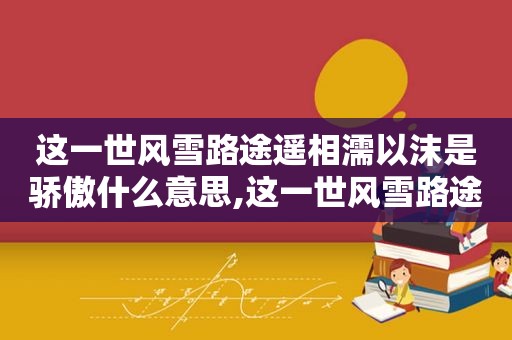 这一世风雪路途遥相濡以沫是骄傲什么意思,这一世风雪路途遥意思