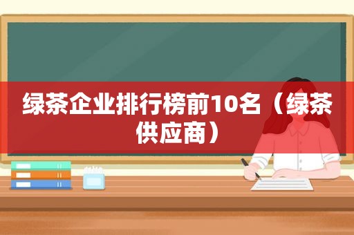 绿茶企业排行榜前10名（绿茶供应商）