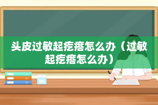 头皮过敏起疙瘩怎么办（过敏起疙瘩怎么办）