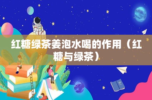 红糖绿茶姜泡水喝的作用（红糖与绿茶）