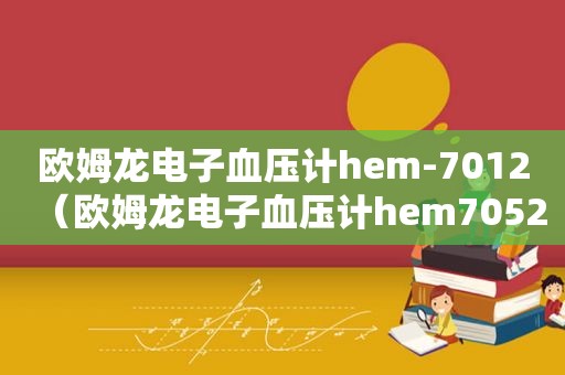 欧姆龙电子血压计hem-7012（欧姆龙电子血压计hem7052）