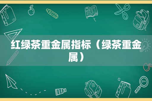 红绿茶重金属指标（绿茶重金属）