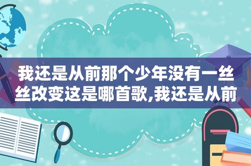 我还是从前那个少年没有一丝丝改变这是哪首歌,我还是从前那个少年没有一丝丝改变这首歌曲