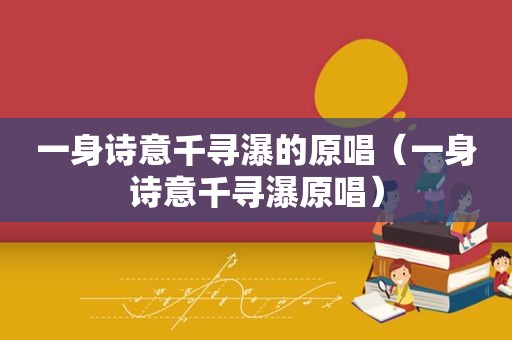 一身诗意千寻瀑的原唱（一身诗意千寻瀑原唱）
