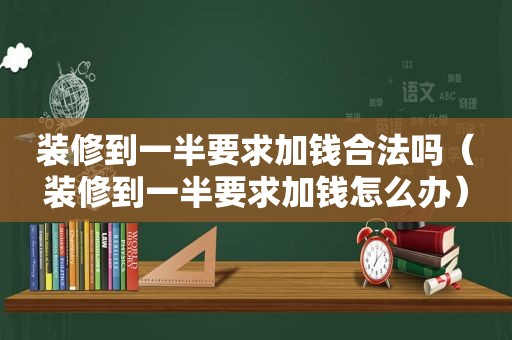 装修到一半要求加钱合法吗（装修到一半要求加钱怎么办）