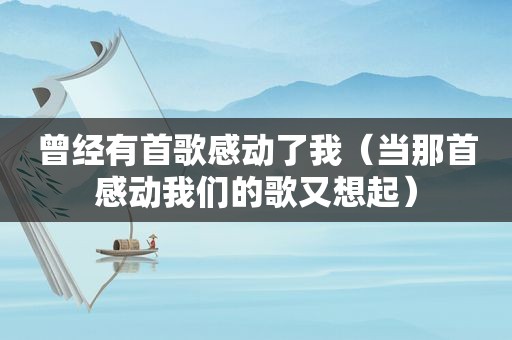 曾经有首歌感动了我（当那首感动我们的歌又想起）