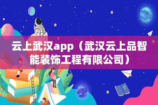 云上武汉app（武汉云上品智能装饰工程有限公司）