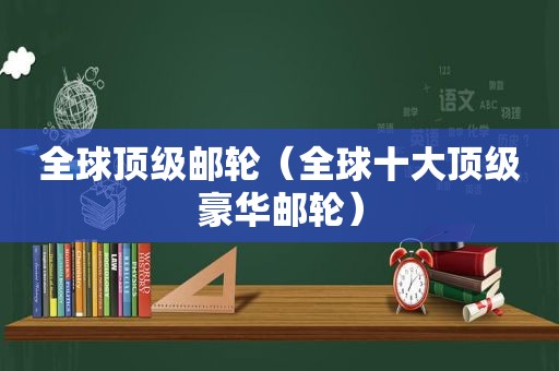 全球顶级邮轮（全球十大顶级豪华邮轮）