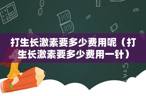 打生长激素要多少费用呢（打生长激素要多少费用一针）