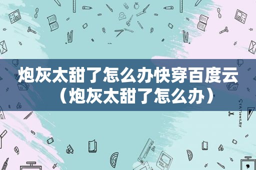 炮灰太甜了怎么办快穿百度云（炮灰太甜了怎么办）