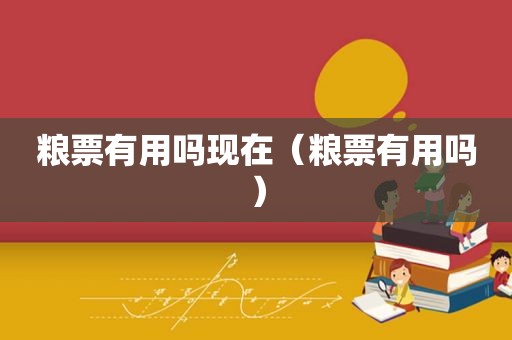 粮票有用吗现在（粮票有用吗）