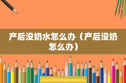 产后没奶水怎么办（产后没奶怎么办）