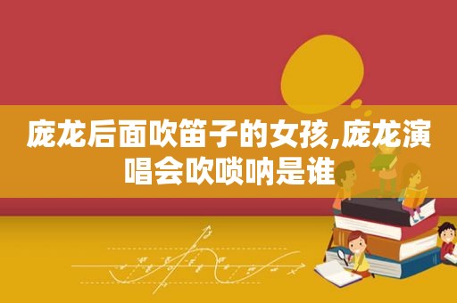 庞龙后面吹笛子的女孩,庞龙演唱会吹唢呐是谁